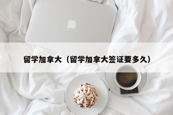 留学加拿大（留学加拿大签证要多久）