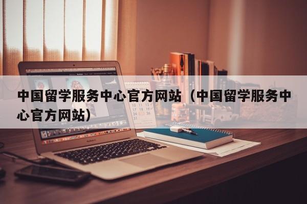 中国留学服务中心官方网站（中国留学服务中心官方网站）