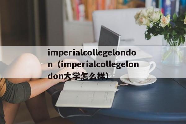 imperialcollegelondon（imperialcollegelondon大学怎么样）