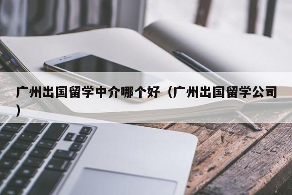 广州出国留学中介哪个好（广州出国留学公司）