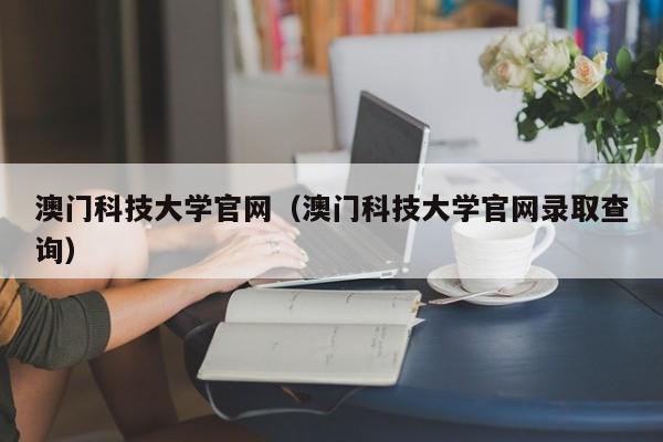 澳门科技大学官网（澳门科技大学官网录取查询）