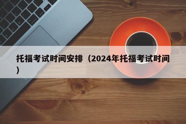 托福考试时间安排（2024年托福考试时间）