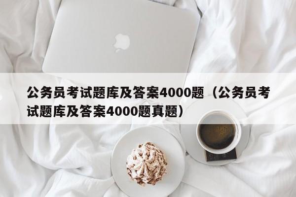 公务员考试题库及答案4000题（公务员考试题库及答案4000题真题）