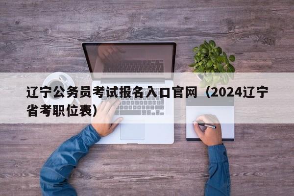 辽宁公务员考试报名入口官网（2024辽宁省考职位表）