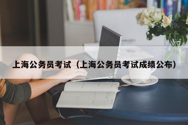 上海公务员考试（上海公务员考试成绩公布）