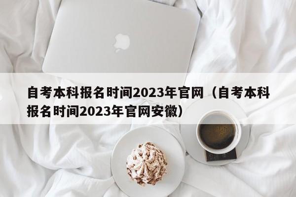 自考本科报名时间2023年官网（自考本科报名时间2023年官网安徽）