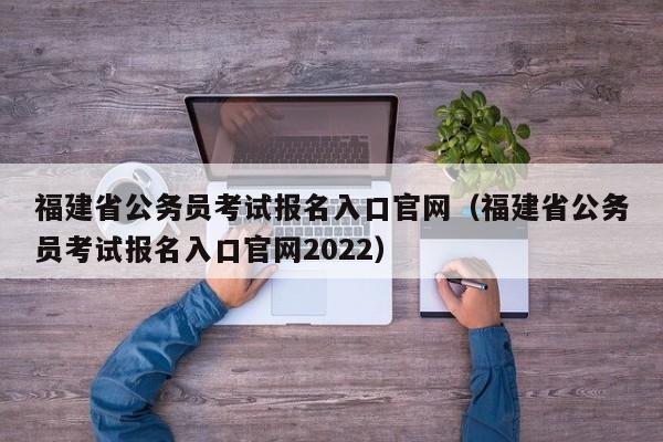 福建省公务员考试报名入口官网（福建省公务员考试报名入口官网2022）