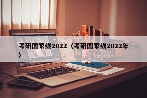 考研国家线2022（考研国家线2022年）