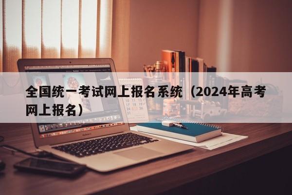 全国统一考试网上报名系统（2024年高考网上报名）