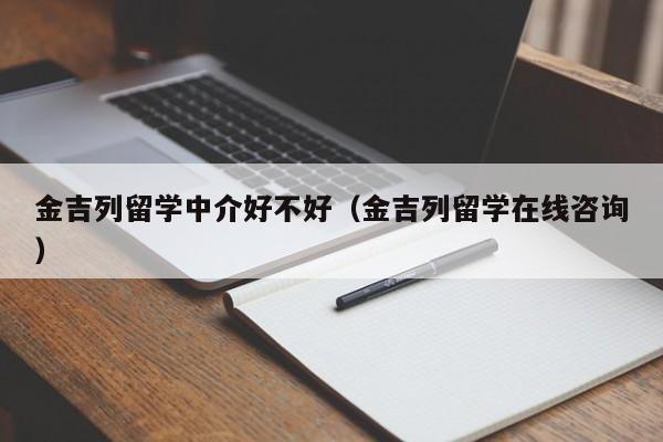 金吉列留学中介好不好（金吉列留学在线咨询）