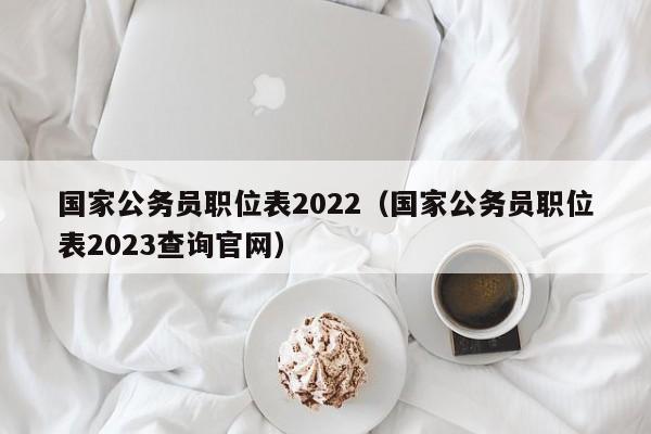 国家公务员职位表2022（国家公务员职位表2023查询官网）