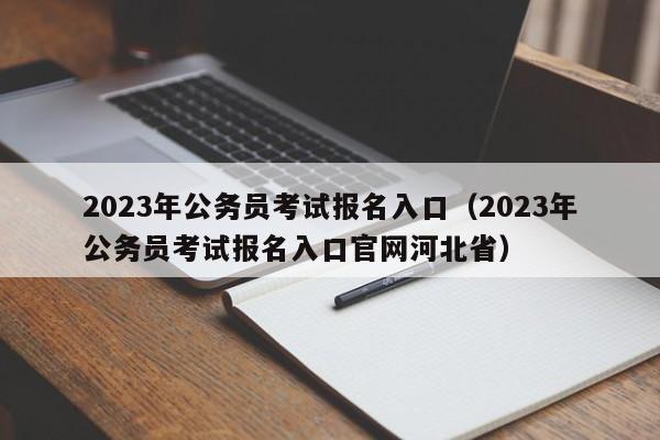 2023年公务员考试报名入口（2023年公务员考试报名入口官网河北省）