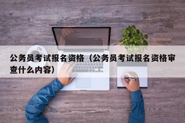 公务员考试报名资格（公务员考试报名资格审查什么内容）