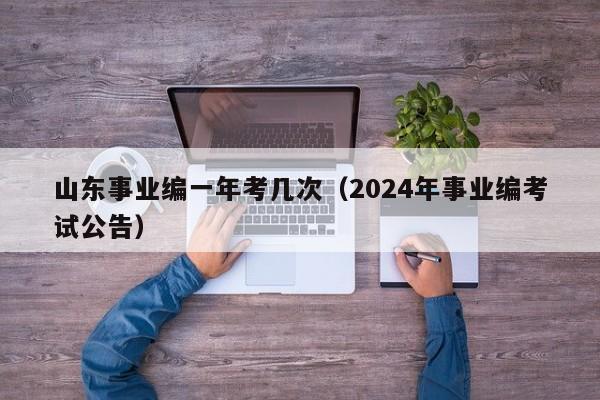 山东事业编一年考几次（2024年事业编考试公告）