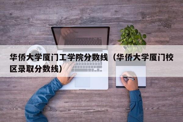 华侨大学厦门工学院分数线（华侨大学厦门校区录取分数线）