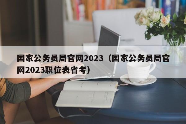 国家公务员局官网2023（国家公务员局官网2023职位表省考）