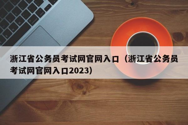 浙江省公务员考试网官网入口（浙江省公务员考试网官网入口2023）