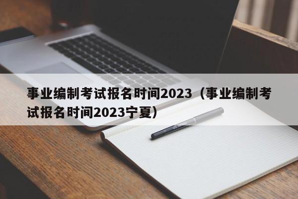 事业编制考试报名时间2023（事业编制考试报名时间2023宁夏）