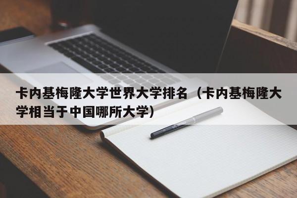 卡内基梅隆大学世界大学排名（卡内基梅隆大学相当于中国哪所大学）