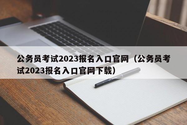 公务员考试2023报名入口官网（公务员考试2023报名入口官网下载）