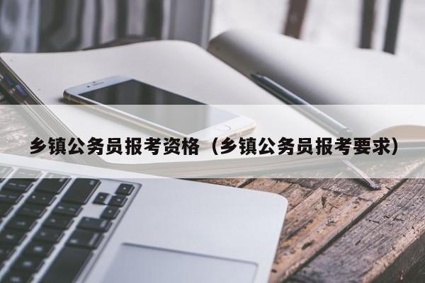 乡镇公务员报考资格（乡镇公务员报考要求）