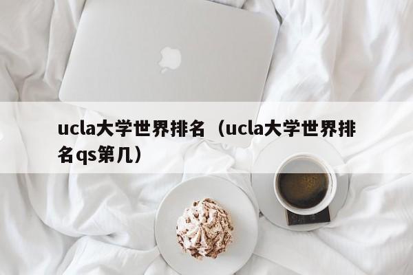 ucla大学世界排名（ucla大学世界排名qs第几）