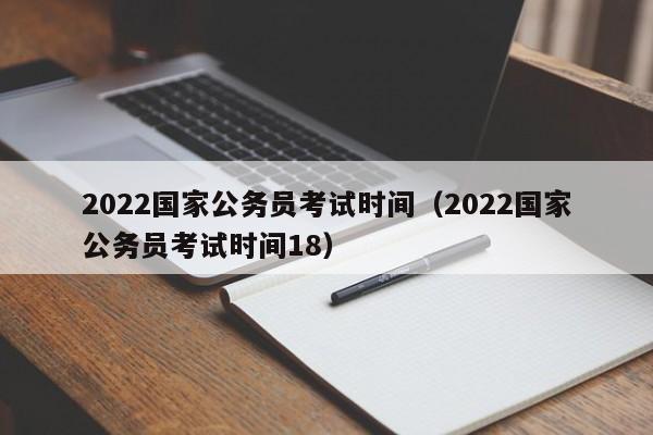 2022国家公务员考试时间（2022国家公务员考试时间18）