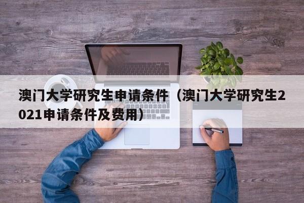 澳门大学研究生申请条件（澳门大学研究生2021申请条件及费用）