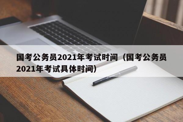 国考公务员2021年考试时间（国考公务员2021年考试具体时间）