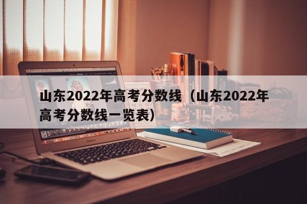 山东2022年高考分数线（山东2022年高考分数线一览表）