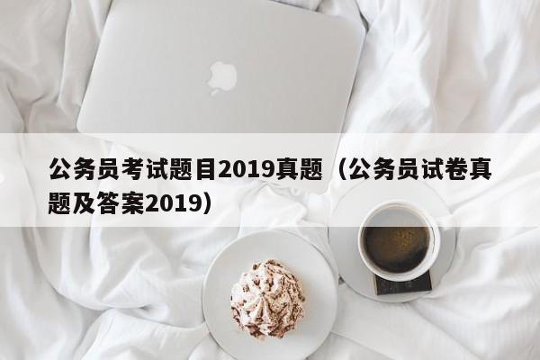 公务员考试题目2019真题（公务员试卷真题及答案2019）