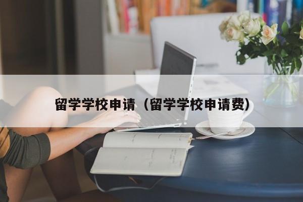 留学学校申请（留学学校申请费）