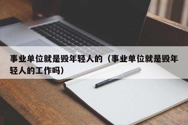 事业单位就是毁年轻人的（事业单位就是毁年轻人的工作吗）