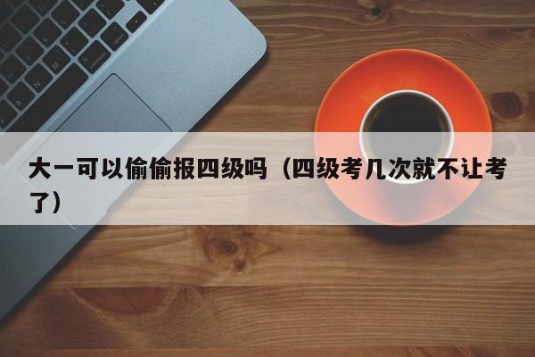 大一可以偷偷报四级吗（四级考几次就不让考了）